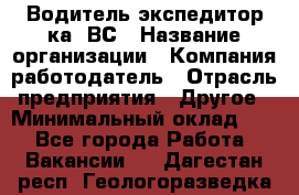 Водитель-экспедитор ка. ВС › Название организации ­ Компания-работодатель › Отрасль предприятия ­ Другое › Минимальный оклад ­ 1 - Все города Работа » Вакансии   . Дагестан респ.,Геологоразведка п.